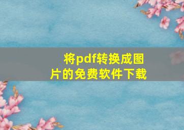 将pdf转换成图片的免费软件下载