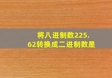 将八进制数225.62转换成二进制数是