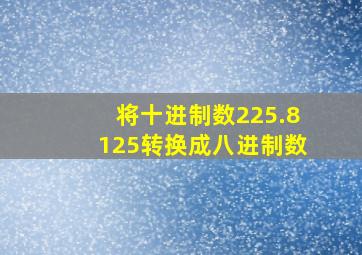 将十进制数225.8125转换成八进制数