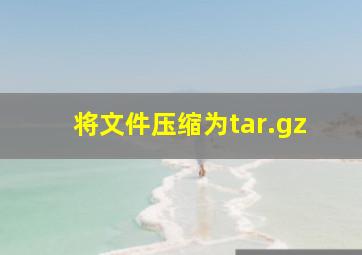 将文件压缩为tar.gz