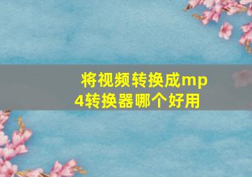 将视频转换成mp4转换器哪个好用