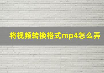 将视频转换格式mp4怎么弄