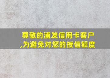 尊敬的浦发信用卡客户,为避免对您的授信额度