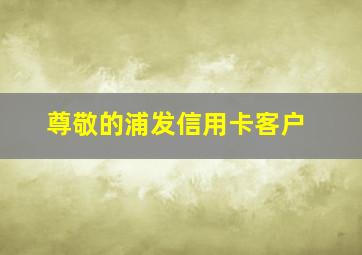 尊敬的浦发信用卡客户