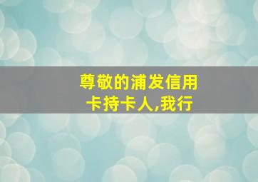 尊敬的浦发信用卡持卡人,我行