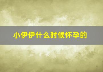 小伊伊什么时候怀孕的