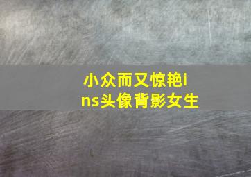 小众而又惊艳ins头像背影女生