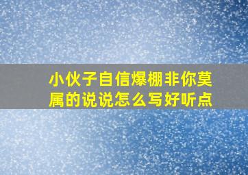 小伙子自信爆棚非你莫属的说说怎么写好听点