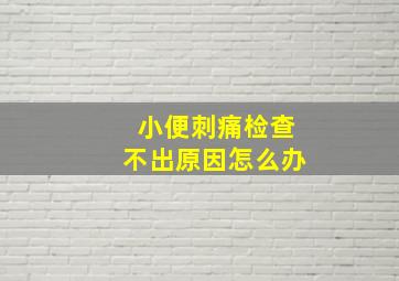 小便刺痛检查不出原因怎么办