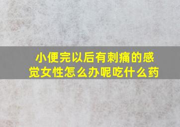 小便完以后有刺痛的感觉女性怎么办呢吃什么药