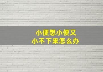 小便想小便又小不下来怎么办