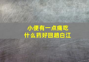 小便有一点痛吃什么药好回趟白江