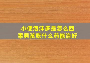 小便泡沫多是怎么回事男孩吃什么药能治好