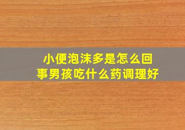 小便泡沫多是怎么回事男孩吃什么药调理好