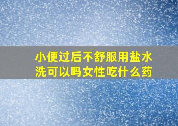 小便过后不舒服用盐水洗可以吗女性吃什么药