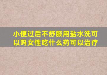 小便过后不舒服用盐水洗可以吗女性吃什么药可以治疗