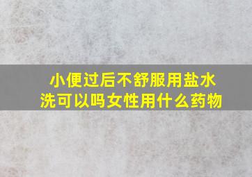 小便过后不舒服用盐水洗可以吗女性用什么药物