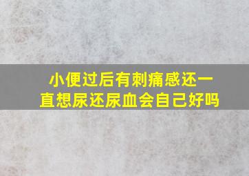 小便过后有刺痛感还一直想尿还尿血会自己好吗