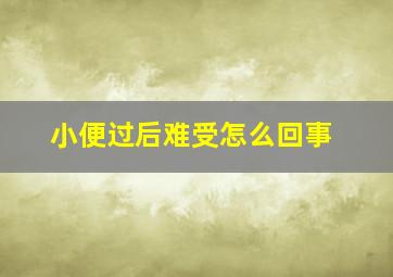 小便过后难受怎么回事