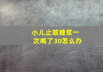 小儿止咳糖浆一次喝了30怎么办