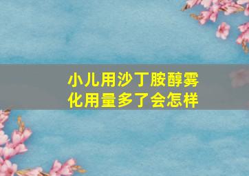 小儿用沙丁胺醇雾化用量多了会怎样