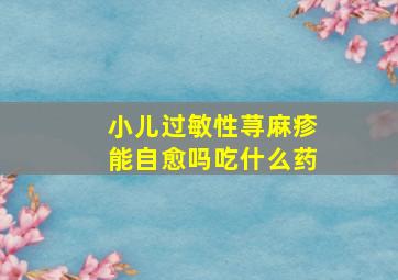 小儿过敏性荨麻疹能自愈吗吃什么药