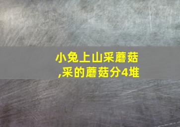 小兔上山采蘑菇,采的蘑菇分4堆