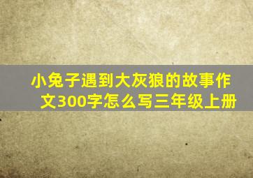 小兔子遇到大灰狼的故事作文300字怎么写三年级上册