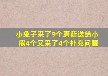 小兔子采了9个蘑菇送给小熊4个又采了4个补充问题