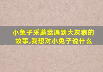 小兔子采蘑菇遇到大灰狼的故事,我想对小兔子说什么