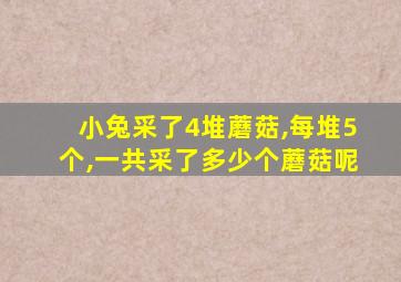 小兔采了4堆蘑菇,每堆5个,一共采了多少个蘑菇呢