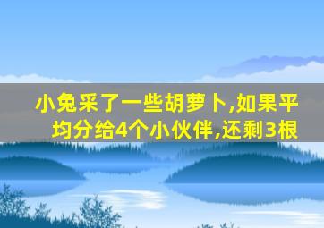 小兔采了一些胡萝卜,如果平均分给4个小伙伴,还剩3根