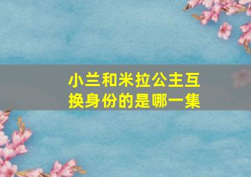 小兰和米拉公主互换身份的是哪一集