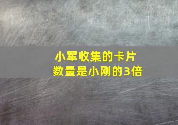 小军收集的卡片数量是小刚的3倍