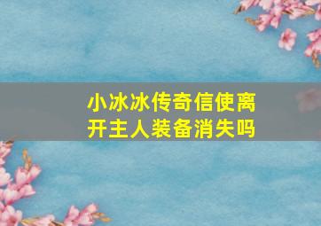 小冰冰传奇信使离开主人装备消失吗