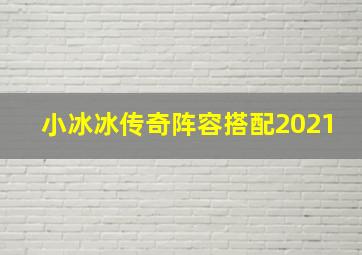 小冰冰传奇阵容搭配2021