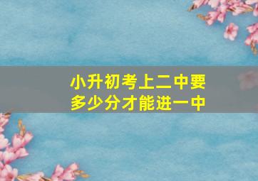 小升初考上二中要多少分才能进一中