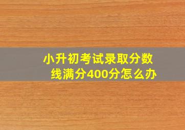 小升初考试录取分数线满分400分怎么办