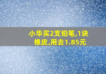 小华买2支铅笔,1块橡皮,用去1.85元