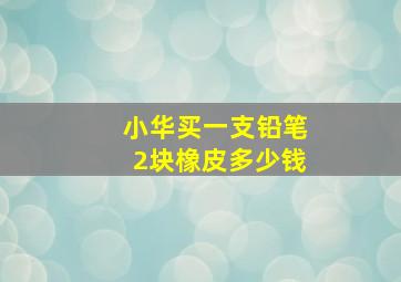 小华买一支铅笔2块橡皮多少钱