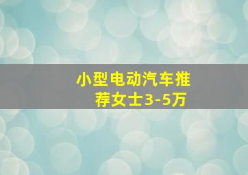 小型电动汽车推荐女士3-5万