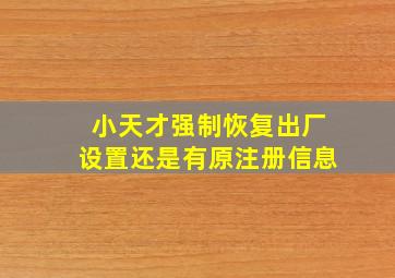 小天才强制恢复出厂设置还是有原注册信息