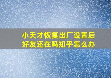 小天才恢复出厂设置后好友还在吗知乎怎么办