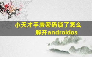 小天才手表密码锁了怎么解开androidos