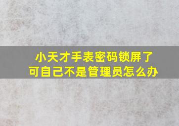 小天才手表密码锁屏了可自己不是管理员怎么办