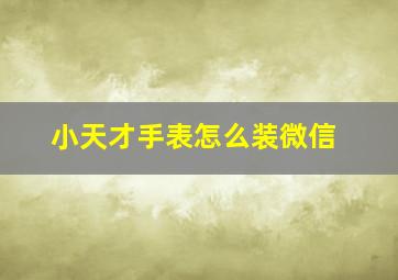 小天才手表怎么装微信