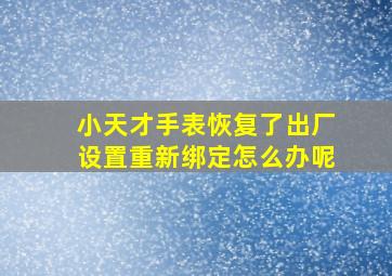 小天才手表恢复了出厂设置重新绑定怎么办呢