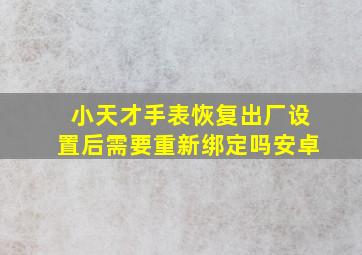 小天才手表恢复出厂设置后需要重新绑定吗安卓