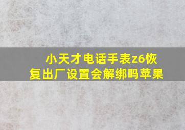 小天才电话手表z6恢复出厂设置会解绑吗苹果