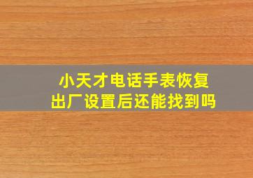 小天才电话手表恢复出厂设置后还能找到吗